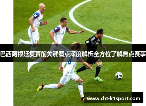 巴西阿根廷复赛前关键看点深度解析全方位了解焦点赛事