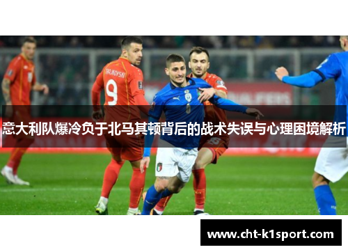 意大利队爆冷负于北马其顿背后的战术失误与心理困境解析