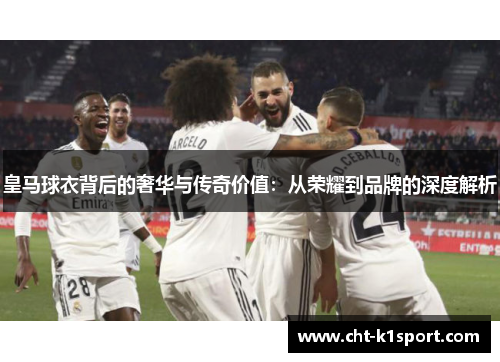 皇马球衣背后的奢华与传奇价值：从荣耀到品牌的深度解析