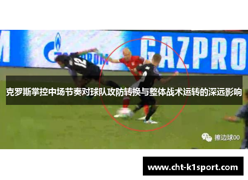 克罗斯掌控中场节奏对球队攻防转换与整体战术运转的深远影响