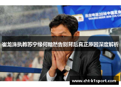 崔龙洙执教苏宁缘何黯然告别背后真正原因深度解析