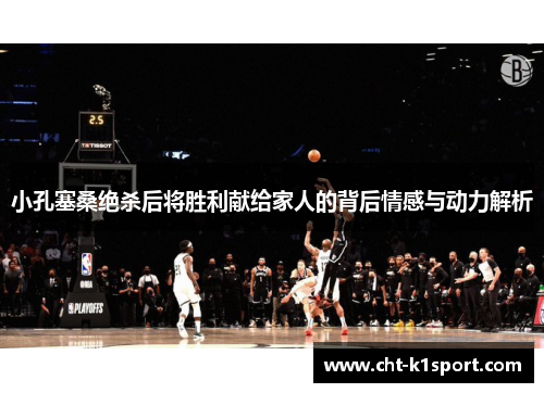 小孔塞桑绝杀后将胜利献给家人的背后情感与动力解析