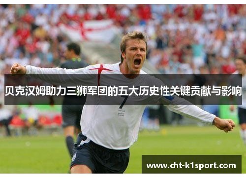 贝克汉姆助力三狮军团的五大历史性关键贡献与影响