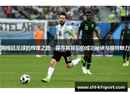 阿根廷足球的辉煌之路：探寻其背后的成功秘诀与独特魅力