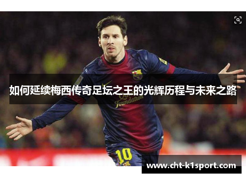 如何延续梅西传奇足坛之王的光辉历程与未来之路