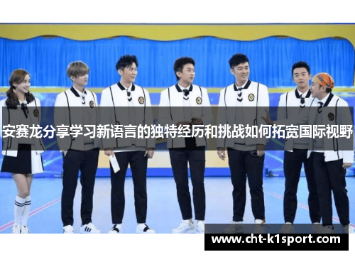 安赛龙分享学习新语言的独特经历和挑战如何拓宽国际视野