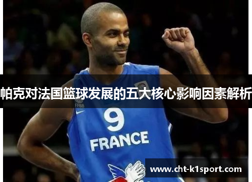 帕克对法国篮球发展的五大核心影响因素解析 帕克对法国篮球发展的五大核心影响因素解析