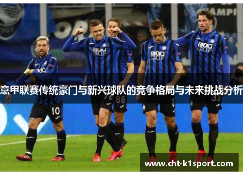 意甲联赛传统豪门与新兴球队的竞争格局与未来挑战分析