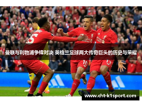 曼联与利物浦争锋对决 英格兰足球两大传奇巨头的历史与荣耀