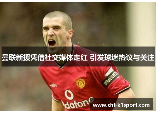 曼联新援凭借社交媒体走红 引发球迷热议与关注 曼联新援凭借社交媒体走红 引发球迷热议与关注