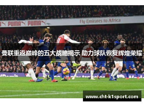 曼联重返巅峰的五大战略揭示 助力球队恢复辉煌荣耀 曼联重返巅峰的五大战略揭示 助力球队恢复辉煌荣耀