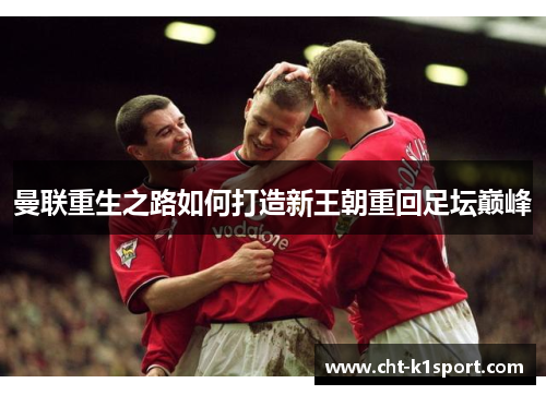 曼联重生之路如何打造新王朝重回足坛巅峰 曼联重生之路如何打造新王朝重回足坛巅峰
