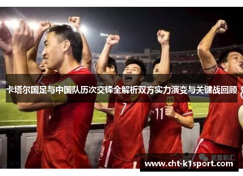 卡塔尔国足与中国队历次交锋全解析双方实力演变与关键战回顾 卡塔尔国足与中国队历次交锋全解析双方实力演变与关键战回顾
