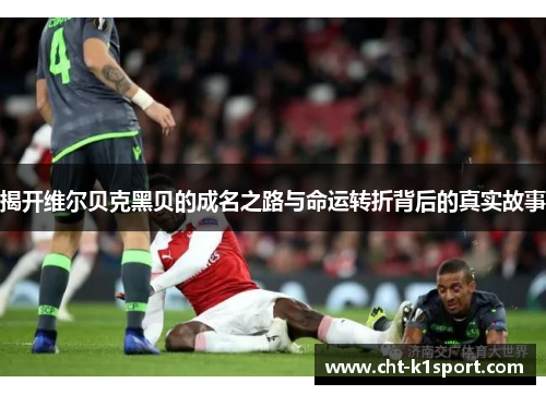 揭开维尔贝克黑贝的成名之路与命运转折背后的真实故事