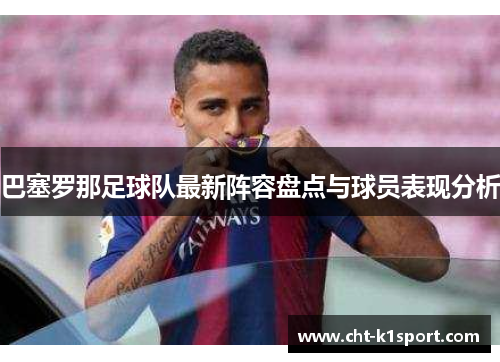 巴塞罗那足球队最新阵容盘点与球员表现分析