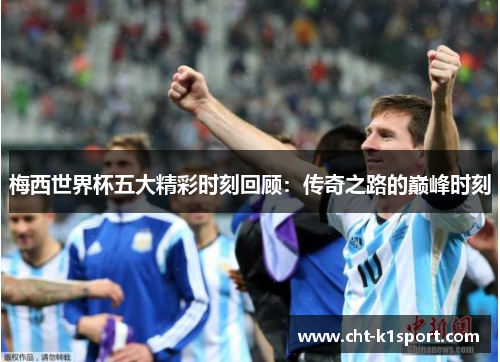 梅西世界杯五大精彩时刻回顾：传奇之路的巅峰时刻