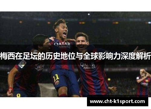 梅西在足坛的历史地位与全球影响力深度解析