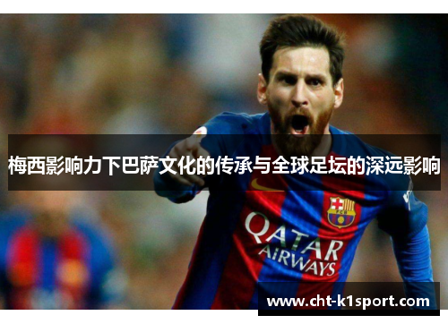 梅西影响力下巴萨文化的传承与全球足坛的深远影响