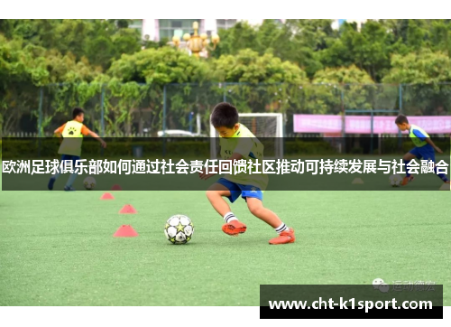 欧洲足球俱乐部如何通过社会责任回馈社区推动可持续发展与社会融合