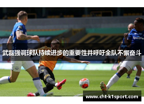 武磊强调球队持续进步的重要性并呼吁全队不懈奋斗