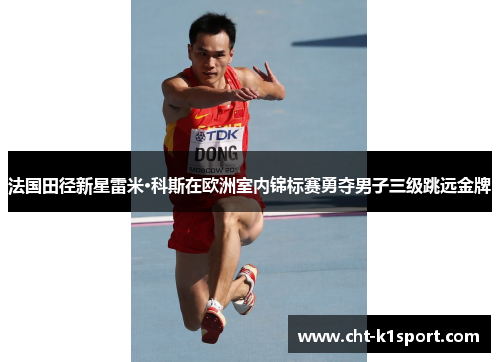 法国田径新星雷米·科斯在欧洲室内锦标赛勇夺男子三级跳远金牌 法国田径新星雷米·科斯在欧洲室内锦标赛勇夺男子三级跳远金牌