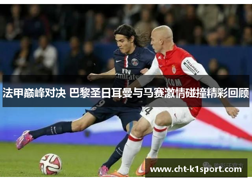 法甲巅峰对决 巴黎圣日耳曼与马赛激情碰撞精彩回顾