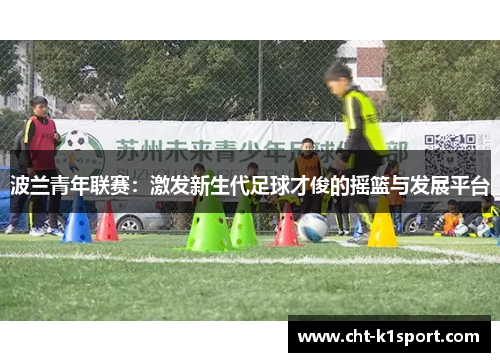 波兰青年联赛:激发新生代足球才俊的摇篮与发展平台 波兰青年联赛:激发新生代足球才俊的摇篮与发展平台