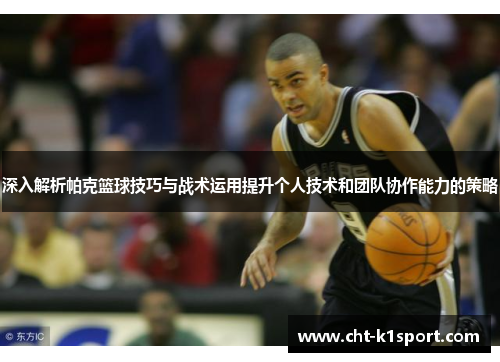 深入解析帕克篮球技巧与战术运用提升个人技术和团队协作能力的策略 深入解析帕克篮球技巧与战术运用提升个人技术和团队协作能力的策略