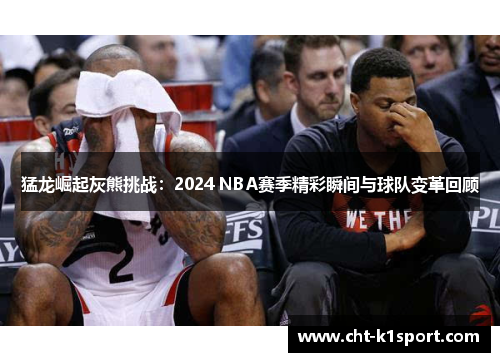 猛龙崛起灰熊挑战：2024 NBA赛季精彩瞬间与球队变革回顾