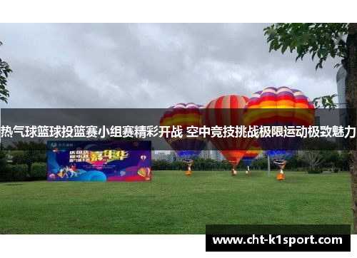 热气球篮球投篮赛小组赛精彩开战 空中竞技挑战极限运动极致魅力