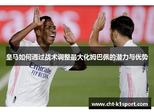 皇马如何通过战术调整最大化姆巴佩的潜力与优势