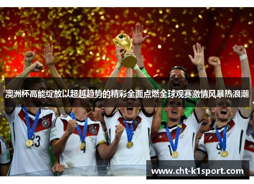 澳洲杯高能绽放以超越趋势的精彩全面点燃全球观赛激情风暴热浪潮