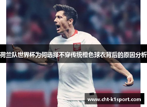 荷兰队世界杯为何选择不穿传统橙色球衣背后的原因分析