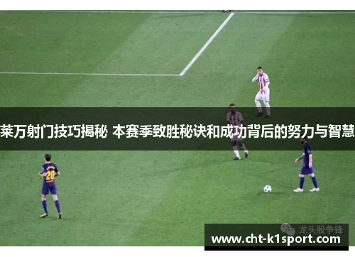 莱万射门技巧揭秘 本赛季致胜秘诀和成功背后的努力与智慧