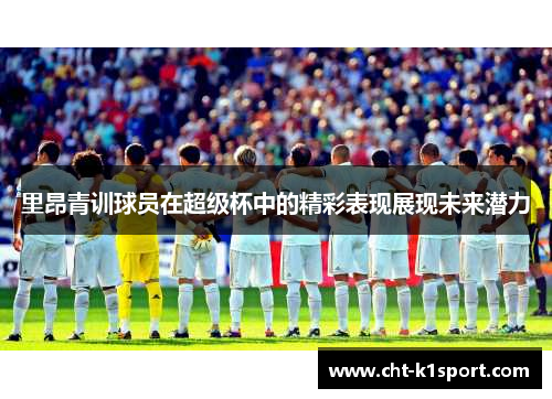 里昂青训球员在超级杯中的精彩表现展现未来潜力