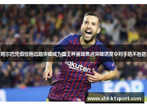 阿尔巴凭借惊艳边路突破成为国王杯赛场焦点突破速度令对手防不胜防