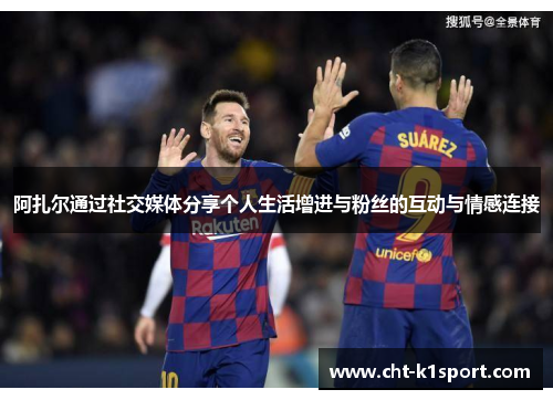 阿扎尔通过社交媒体分享个人生活增进与粉丝的互动与情感连接