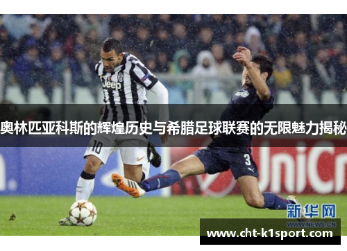 奥林匹亚科斯的辉煌历史与希腊足球联赛的无限魅力揭秘