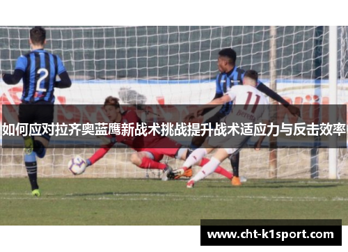 如何应对拉齐奥蓝鹰新战术挑战提升战术适应力与反击效率