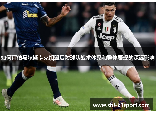 如何评估马尔斯卡克加盟后对球队战术体系和整体表现的深远影响