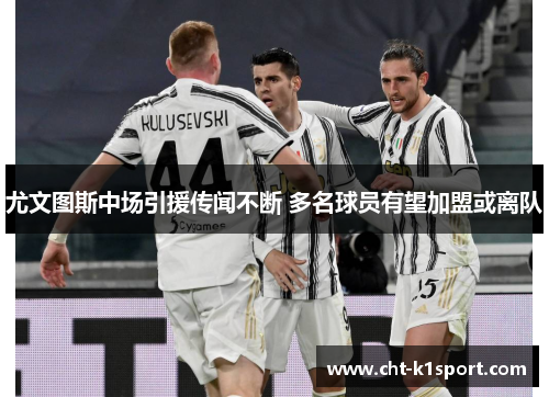 尤文图斯中场引援传闻不断 多名球员有望加盟或离队 尤文图斯中场引援传闻不断 多名球员有望加盟或离队