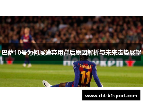 巴萨10号为何屡遭弃用背后原因解析与未来走势展望 巴萨10号为何屡遭弃用背后原因解析与未来走势展望