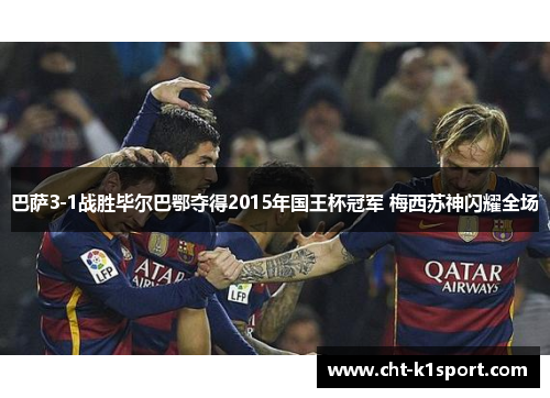 巴萨3-1战胜毕尔巴鄂夺得2015年国王杯冠军 梅西苏神闪耀全场