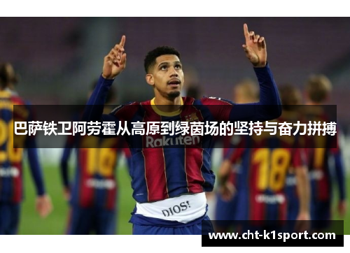 巴萨铁卫阿劳霍从高原到绿茵场的坚持与奋力拼搏