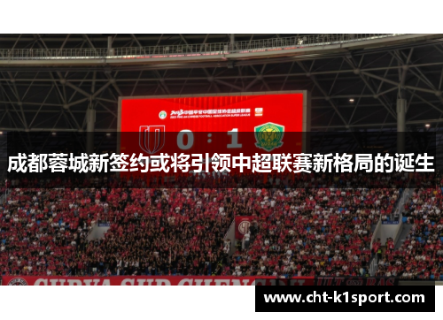 成都蓉城新签约或将引领中超联赛新格局的诞生 成都蓉城新签约或将引领中超联赛新格局的诞生