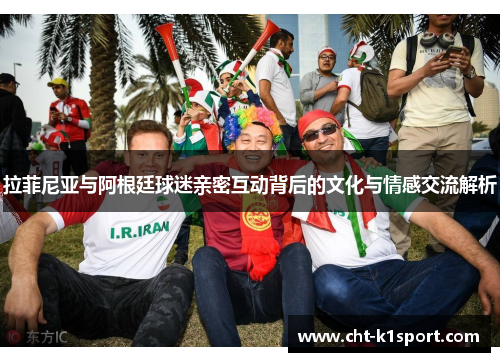 拉菲尼亚与阿根廷球迷亲密互动背后的文化与情感交流解析