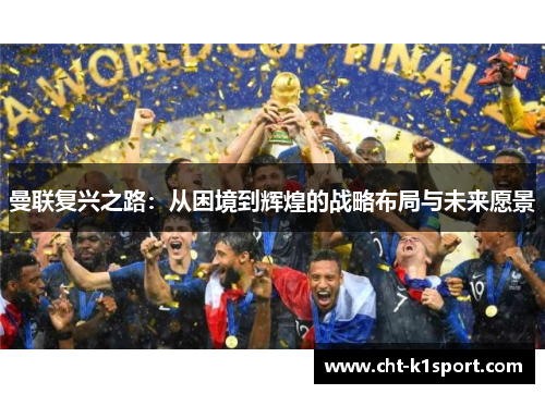 曼联复兴之路：从困境到辉煌的战略布局与未来愿景