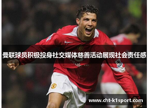 曼联球员积极投身社交媒体慈善活动展现社会责任感 曼联球员积极投身社交媒体慈善活动展现社会责任感