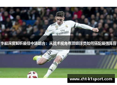 李毅深度解析最佳中场组合:从战术视角看顶级球员如何搭配最强阵容 李毅深度解析最佳中场组合:从战术视角看顶级球员如何搭配最强阵容