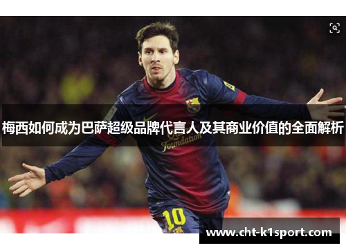 梅西如何成为巴萨超级品牌代言人及其商业价值的全面解析 梅西如何成为巴萨超级品牌代言人及其商业价值的全面解析